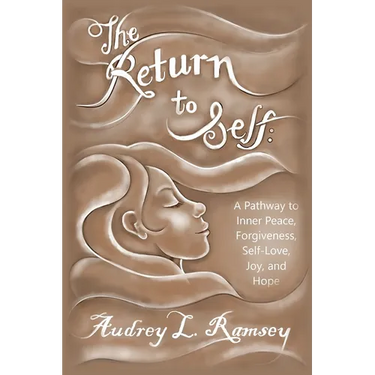 The Return to Self: A Pathway to Inner Peace, Forgiveness, Self- Love, Joy, and Hope