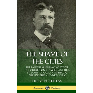 The Shame of the Cities: The Famous Muckraking Expose of Corruption in America's Cities: St. Louis, Chicago, Pittsburgh, Philadelphia and New Y