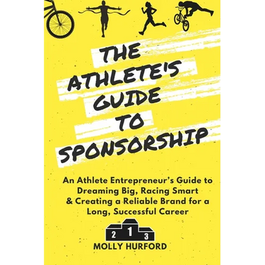 The Athlete's Guide to Sponsorship: An Athlete Entrepreneur's Guide to Dreaming Big, Racing Smart & Creating a Reliable Brand for a Long, Successful C