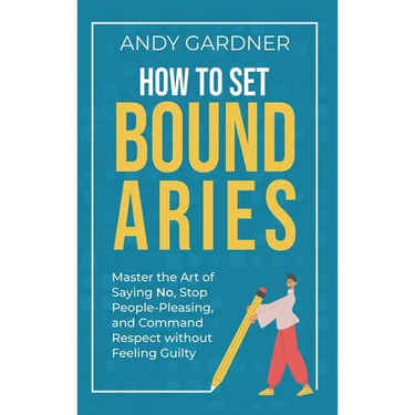 How to Set Boundaries: Master the Art of Saying No, Stop People Pleasing, and Command Respect without Feeling Guilty
