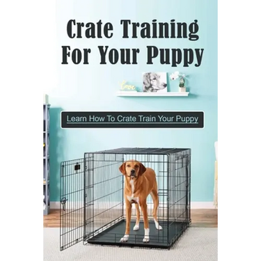 Crate Training For Your Puppy: Learn How To Crate Train Your Puppy: How To Potty Train A Puppy With A Crate
