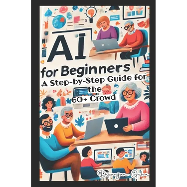AI for Beginners - A Step-by-Step Guide for the 60+ Crowd: Discover the Future of Technology