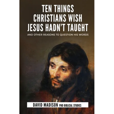 Ten Things Christians Wish Jesus Hadn't Taught: And Other Reasons to Question His Words