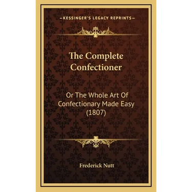 The Complete Confectioner: Or The Whole Art Of Confectionary Made Easy (1807)