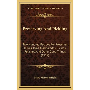 Preserving And Pickling: Two Hundred Recipes For Preserves, Jellies, Jams, Marmalades, Pickles, Relishes, And Other Good Things (1917)