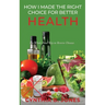 How I Made the Right Choice for Better Health: The Whole Food Way to Reverse Disease