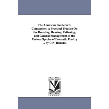 The American Poulterer'S Companion: A Practical Treatise On the Breeding, Rearing, Fattening, and General Management of the Various Species of Domesti