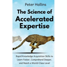 The Science of Accelerated Expertise: Rapid Knowledge Acquisition Skills to Learn Faster, Comprehend Deeper, and Reach a World-Class Level
