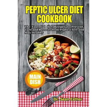 Peptic Ulcer Diet Cookbook: The Essential Diet Recipes to Prevent, Cure and Recover from Peptic Ulcer and Stay Healthy