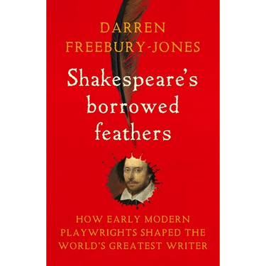 Shakespeare's Borrowed Feathers: How Early Modern Playwrights Shaped the World's Greatest Writer