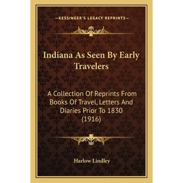 Indiana As Seen By Early Travelers: A Collection Of Reprints From Books Of Travel, Letters And Diaries Prior To 1830 (1916)