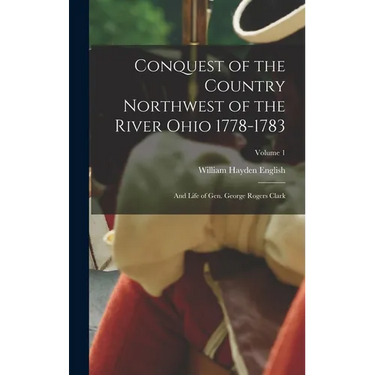 Conquest of the Country Northwest of the River Ohio 1778-1783: And Life of Gen. George Rogers Clark; Volume 1