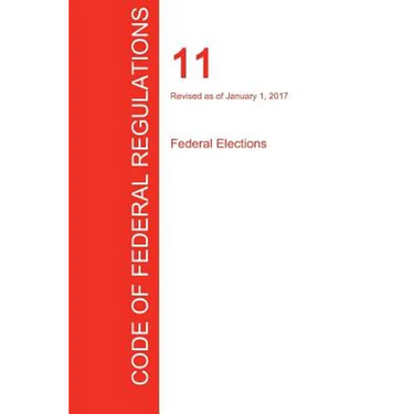CFR 11, Federal Elections, January 01, 2017 (Volume 1 of 1)