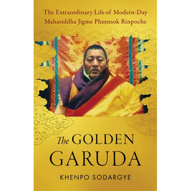 The Golden Garuda: The Extraordinary Life of Modern-Day Mahasiddha Jigme Phuntsok Rinpoche