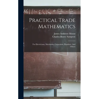 Practical Trade Mathematics: For Electricians, Machinists, Carpenters, Plumbers, And Others