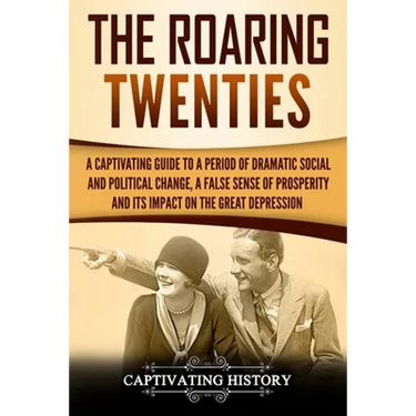 The Roaring Twenties: A Captivating Guide to a Period of Dramatic Social and Political Change, a False Sense of Prosperity, and Its Impact o