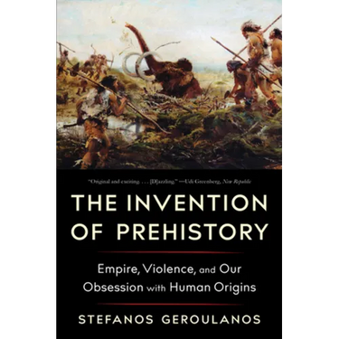 The Invention of Prehistory: Empire, Violence, and Our Obsession with Human Origins