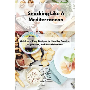 Snacking Like A Mediterranean: Quick and Easy Recipes for Healthy Snacks, Appetizers, and Hors d'Oeuvres