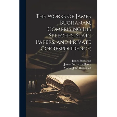 The Works of James Buchanan, Comprising his Speeches, State Papers, and Private Correspondence;