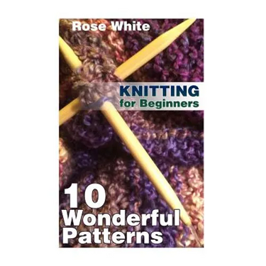 Knitting for Beginners: 10 Wonderful Patterns: (Knitting Projects, Knitting Stitches)