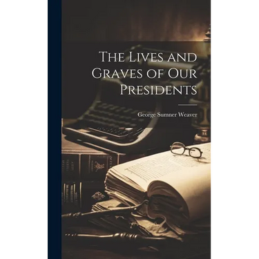 The Lives and Graves of Our Presidents