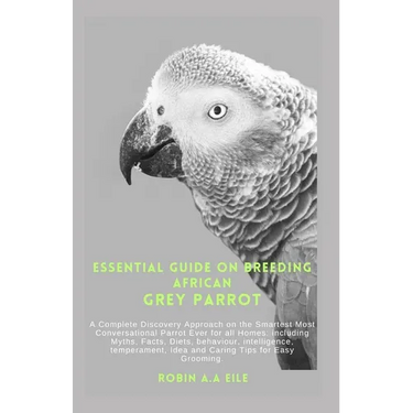 Essential Guide on Breeding African Grey Parrot: A Complete Discovery Approach on the Smartest Most Conversational Parrot Ever for all Homes: includin