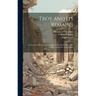 Troy and Its Remains: A Narrative of Researches and Discoveries Made On the Site of Ilium, and in the Trojan Plain