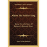 Albert The Soldier-King: Being The Life Story Of Belgium's Beloved Ruler
