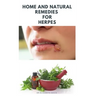 Home and Natural Remedies for Herpes: The Best Herbal And Natural Remedies To Get Rid Of All Form Of Herpes Virus