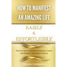 How to Manifest an Amazing Life Easily and Effortlessly: Discover How to Become a Conscious Creator and Manifest Your Heart's Desires