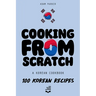 Cooking From Scratch - A Korean Cookbook: 100 Korean Recipes, From The Street Food To The Korean Home Cooking.