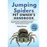 Jumping Spiders: The Complete Guide to Jumping Spiders Care, Cost, Feeding, Interaction, Grooming, Health Training and More