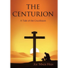 The Centurion: A Tale of the Crucifixion