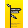 The Caregiving Success Guide: How to Be A Caregiver to Your Spouse, Parent, Child, or Friend... Without Losing Your Mind, Your Hair, or Your Bank Acco