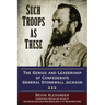 Such Troops as These: The Genius and Leadership of Confederate General Stonewall Jackson