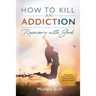How to Kill an Addiction: Recovery with God