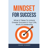Mindset For Success: What It Takes To Unlock Greater Success in Your Life, Work, & Leadership