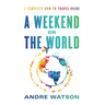 A Weekend or the World: A Complete How-To Travel Guide