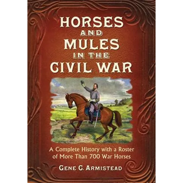 Horses and Mules in the Civil War: A Complete History with a Roster of More Than 700 War Horses