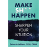 Make Sh*t Happen--Sharpen Your Intuition: Sharpen Your Intuition