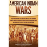 American Indian Wars: A Captivating Guide to a Series of Conflicts That Occurred in North America and How They Impacted Native American Tribes, Includ