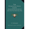 The Plymouth Dock Guide: Or An Authentic Account Of The Rise And Progress Of That Town, With The Dock Yard (1796)
