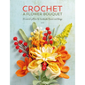 Crochet a Flower Bouquet: 35 Crochet Patterns for Handmade Flowers and Foliage