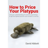 How to Price Your Platypus: Your guide to the strategy and tactics of pricing for profit; a handbook of pricing tools to maximise your price!