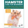 Hamster Care for Beginners: The Complete Family Guide to Choosing, Caring For, and Understanding Your Pet