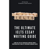 The Ultimate IELTS Essay Writing Guide: Learn The Tips Of Successful Writers From A Professor With Years Of Experience Grading Essays