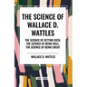 The Science of Wallace D. Wattles: The Science of Getting Rich, The Science of Being Well, The Science of Being Great