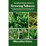 Complete Starter Guide to Growing Tobacco: Everything You Need to Know to Planting, Drying, and Processing Tobacco from Seed to Harvest
