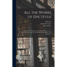 All the Works of Epictetus: Which Are Now Extant; Consisting of His Discourses, Preserved by Arrian, in Four Books, the Enchiridion, and Fragments