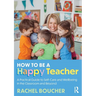 How to Be a Happy Teacher: A Practical Guide to Self-Care and Wellbeing in the Classroom and Beyond